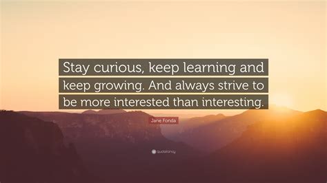 Jane Fonda Quote: “Stay curious, keep learning and keep growing. And always strive to be more ...