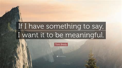 Tom Brady Quote: “If I have something to say, I want it to be meaningful.”