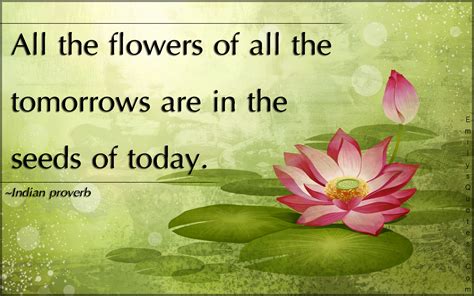 All the flowers of all the tomorrows are in the seeds of today ...