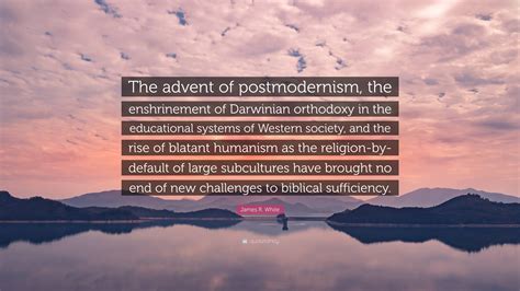 James R. White Quote: “The advent of postmodernism, the enshrinement of Darwinian orthodoxy in ...