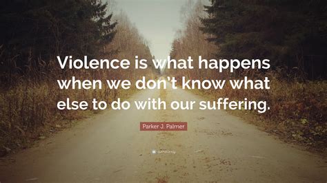 Parker J. Palmer Quote: “Violence is what happens when we don’t know what else to do with our ...