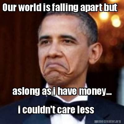 Meme Creator - Our world is falling apart but aslong as i have money... i couldn't care less ...