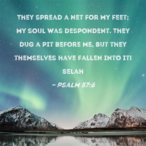 Psalm 57:6 They spread a net for my feet; my soul was despondent. They dug a pit before me, but ...