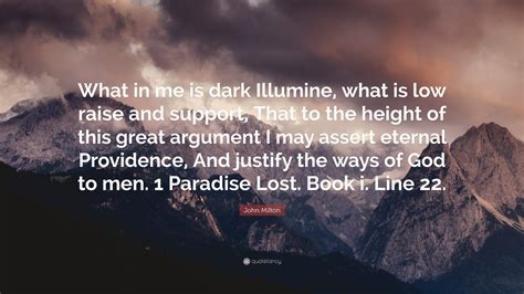 John Milton Quote: “What in me is dark Illumine, what is low raise and support, That to the ...