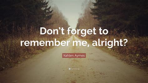 Kahlen Aymes Quote: “Don’t forget to remember me, alright?”