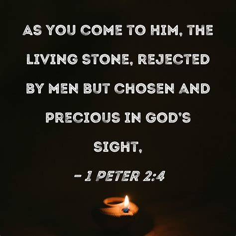 1 Peter 2:4 As you come to Him, the living stone, rejected by men but chosen and precious in God ...