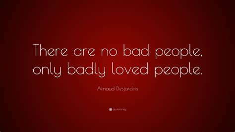 Arnaud Desjardins Quote: “There are no bad people, only badly loved people.”