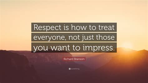 Richard Branson Quote: “Respect is how to treat everyone, not just those you want to impress.”