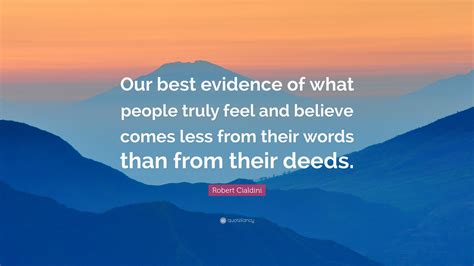 Robert Cialdini Quote: “Our best evidence of what people truly feel and believe comes less from ...