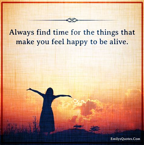 Always find time for the things that make you feel happy to be alive | Popular inspirational ...