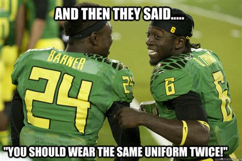 And then they said..... "You should wear the same uniform twice ...