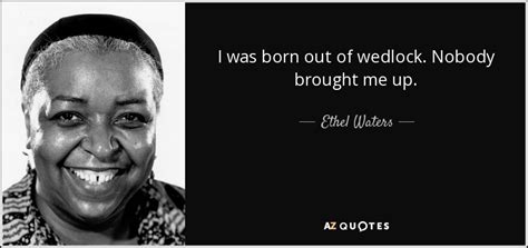 Ethel Waters quote: I was born out of wedlock. Nobody brought me up.