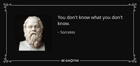 Socrates quote: You don't know what you don't know.