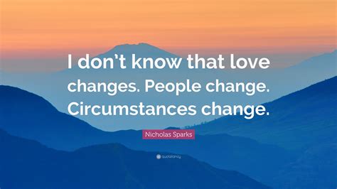 Nicholas Sparks Quote: “I don’t know that love changes. People change. Circumstances change.”