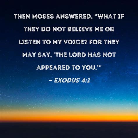 Exodus 4:1 Then Moses answered, "What if they do not believe me or listen to my voice? For they ...