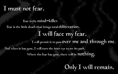 "I must not fear. Fear is the mind-killer. Fear is the little death that brings total ...