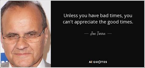 Joe Torre quote: Unless you have bad times, you can't appreciate the good...