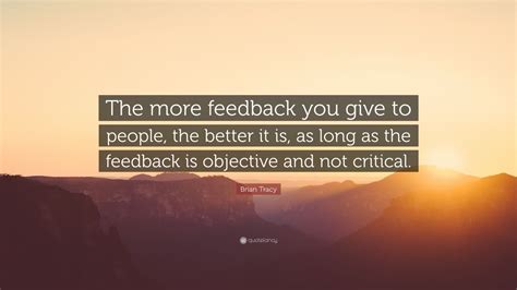 Brian Tracy Quote: “The more feedback you give to people, the better it is, as long as the ...