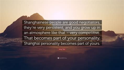 Amy Tan Quote: “Shanghainese people are good negotiators, they’re very persistent, and you grow ...