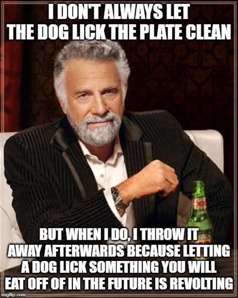 Dogs Be Like: LET ME LICK PLATE Me Be Like: ONLY IF YOU DO THE DISHES AFTER - Imgflip