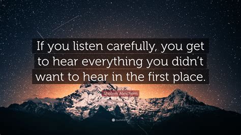 Sholem Aleichem Quote: “If you listen carefully, you get to hear everything you didn’t want to ...