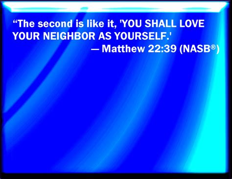 Matthew 22:39 And the second is like to it, You shall love your neighbor as yourself.