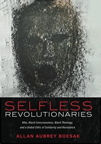 Selfless Revolutionaries: Biko, Black Consciousness, Black Theology, and a Global Ethic of ...