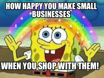 Meme Creator - Funny How Happy You Make Small Businesses when you shop ...