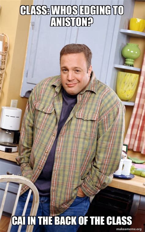 CLASS: WHOS EDGING TO ANISTON? CAI IN THE BACK OF THE CLASS - Kevin James Meme Generator