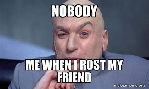 nobody me when I rost my friend - You Complete Me Meme Generator