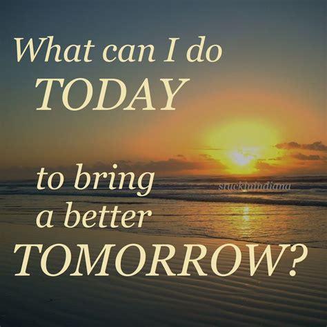 What can I do today to bring a better tomorrow? #stuckinindiana #quotes ...