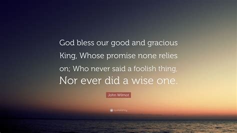 John Wilmot Quote: “God bless our good and gracious King, Whose promise none relies on; Who ...