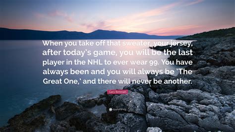 Gary Bettman Quote: “When you take off that sweater, your jersey, after today’s game, you will ...