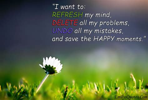 I want to: REFRESH my mind, DELETE all my problems, UNDO all my mistakes, and SAVE the happy ...