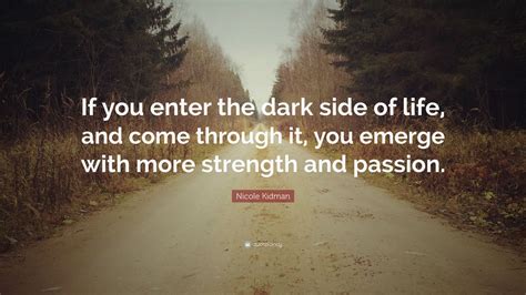 Nicole Kidman Quote: “If you enter the dark side of life, and come ...