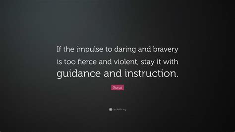 Xunzi Quote: “If the impulse to daring and bravery is too fierce and violent, stay it with ...