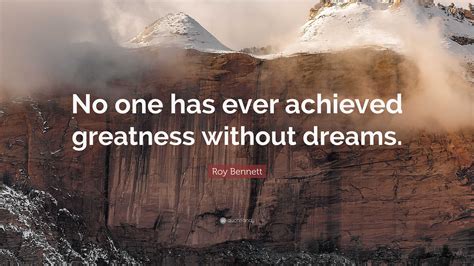 Roy Bennett Quote: “No one has ever achieved greatness without dreams.”