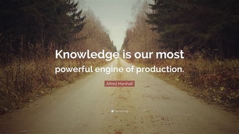 Alfred Marshall Quote: “Knowledge is our most powerful engine of production.”