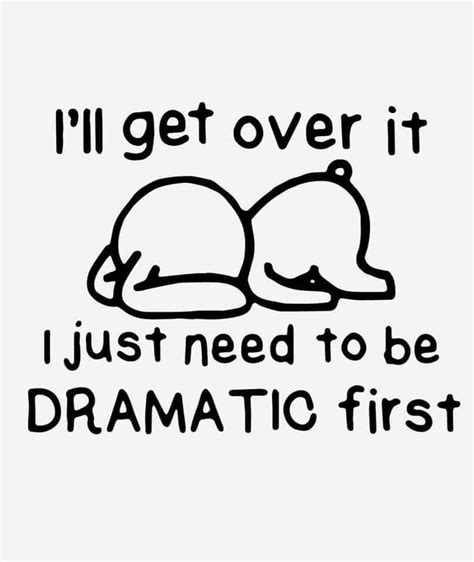 i'll get over it just need to be dramatic first