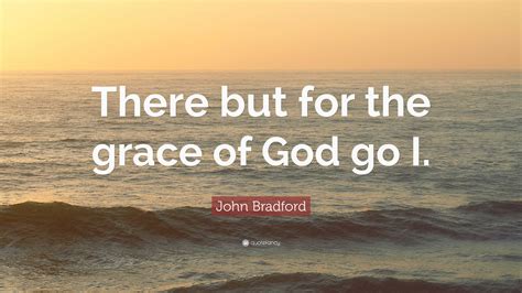 John Bradford Quote: “There but for the grace of God go I.”