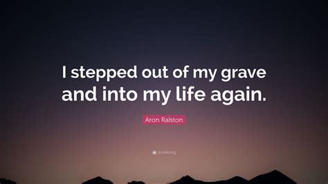 Aron Ralston Quote: “I stepped out of my grave and into my life again.”