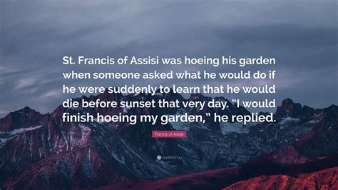 Francis of Assisi Quote: “St. Francis of Assisi was hoeing his garden when someone asked what he ...