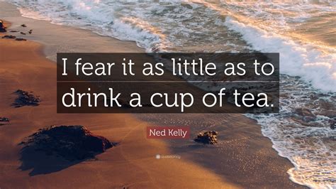 Ned Kelly Quote: “I fear it as little as to drink a cup of tea.”