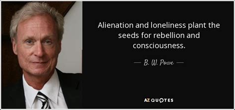 B. W. Powe quote: Alienation and loneliness plant the seeds for ...