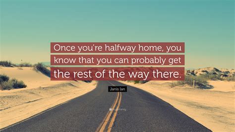 Janis Ian Quote: “Once you’re halfway home, you know that you can probably get the rest of the ...