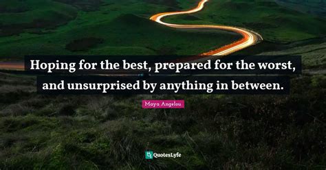 Hoping for the best, prepared for the worst, and unsurprised by anythi... Quote by Maya Angelou ...