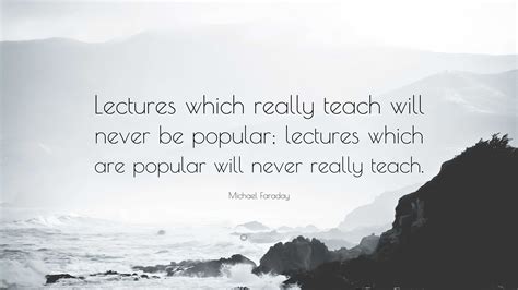 Michael Faraday Quote: “Lectures which really teach will never be popular; lectures which are ...