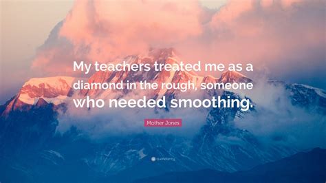 Mother Jones Quote: “My teachers treated me as a diamond in the rough, someone who needed ...