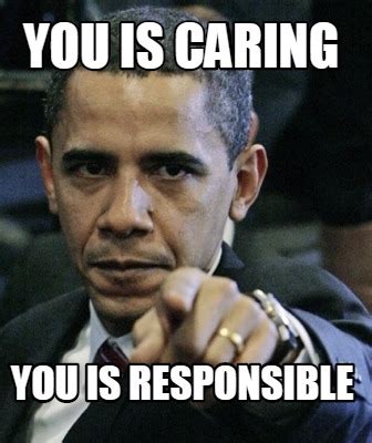 Meme Maker - You is Caring You is Responsible Meme Generator!