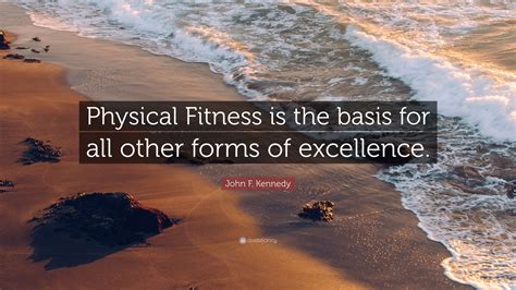 John F. Kennedy Quote: “Physical Fitness is the basis for all other forms of excellence.”